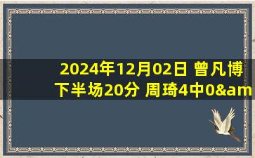 2024年12月02日 曾凡博下半场20分 周琦4中0&4+8 郭艾伦7分 北京大胜广州